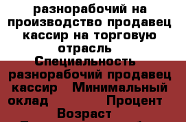 разнорабочий на производство,продавец-кассир на торговую отрасль › Специальность ­ разнорабочий,продавец-кассир › Минимальный оклад ­ 28 000 › Процент ­ 12 › Возраст ­ 29 - Ленинградская обл., Санкт-Петербург г. Работа » Резюме   
